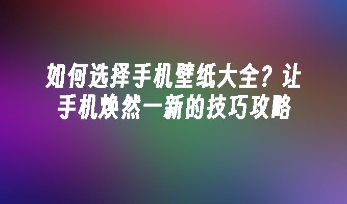 如何选择手机壁纸大全？让手机焕然一新的技巧攻略