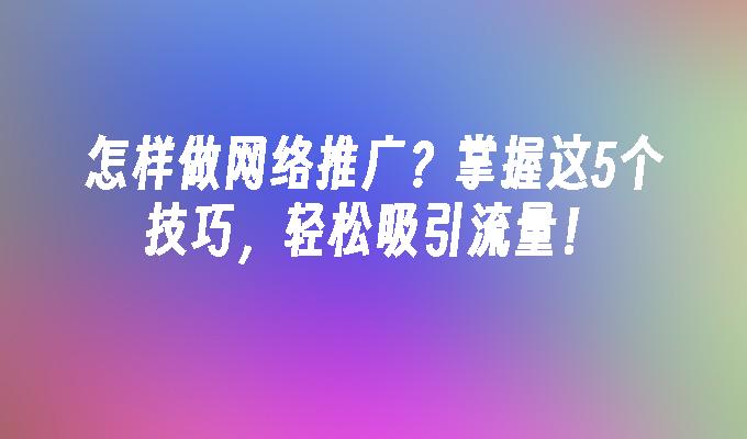 怎样做网络推广？掌握这5个技巧，轻松吸引流量！