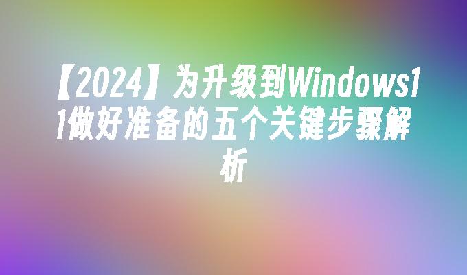 【2024】为升级到Windows11做好准备的五个关键步骤解析