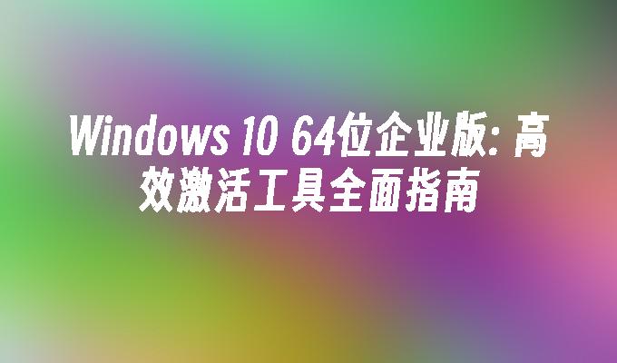 Windows 10 64位企业版: 高效激活工具全面指南