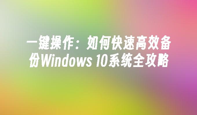 一键操作：如何快速高效备份Windows 10系统全攻略