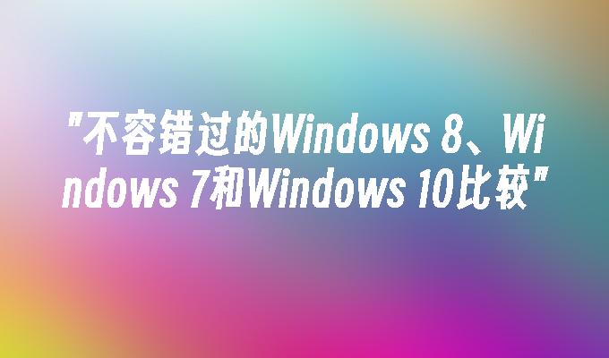 不容错过的Windows 8、Windows 7和Windows 10比较