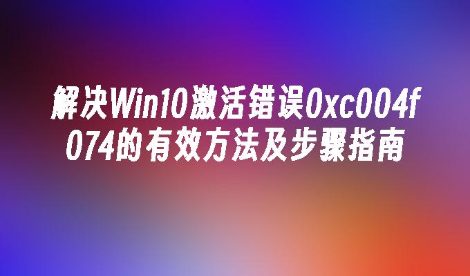 解决Win10激活错误0xc004f074的有效方法及步骤指南