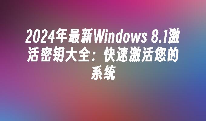 2024年最新Windows 8.1激活密钥大全：快速激活您的系统