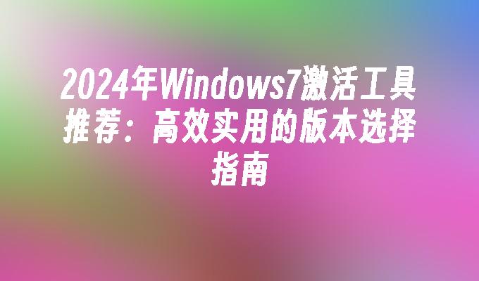 2024年Windows7激活工具推荐：高效实用的版本选择指南