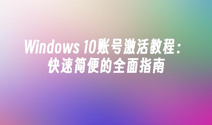 Windows 10账号激活教程：快速简便的全面指南