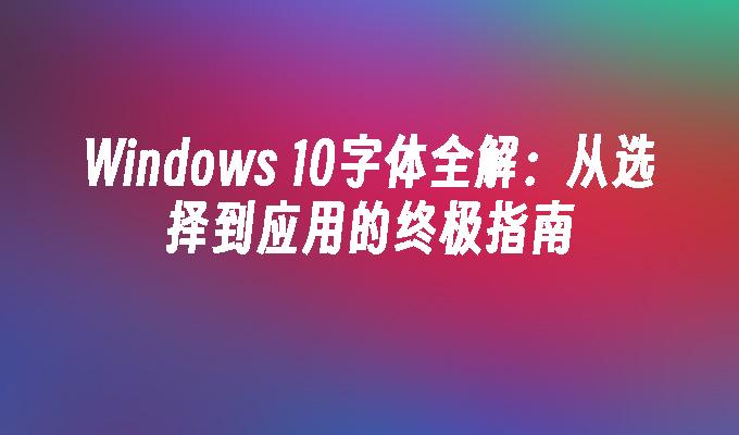 Windows 10字体全解：从选择到应用的终极指南