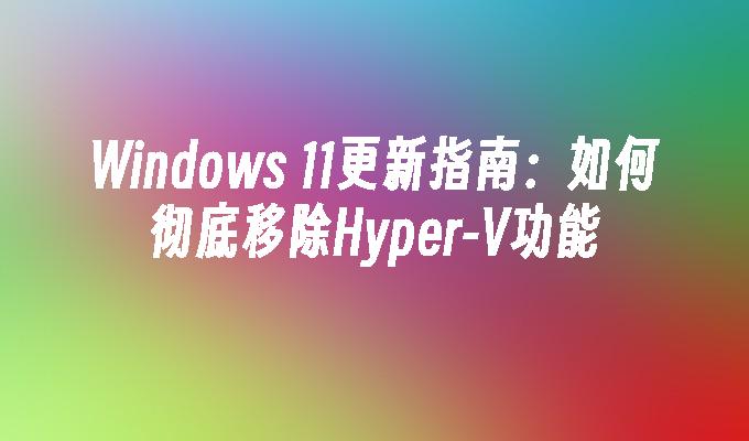 Windows 11更新指南：如何彻底移除Hyper-V功能