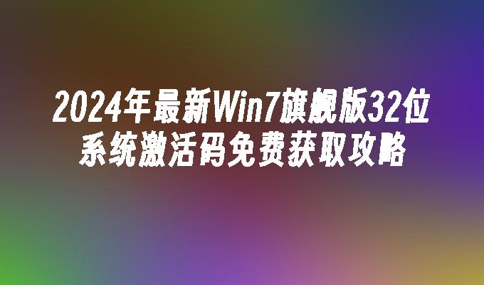 2024年最新Win7旗舰版32位系统激活码免费获取攻略