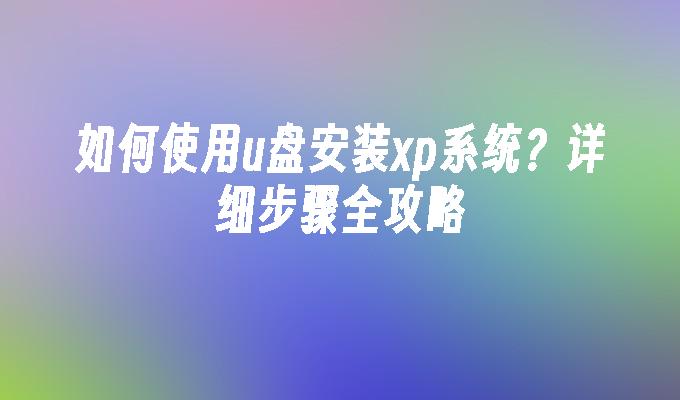 如何使用u盘安装xp系统？详细步骤全攻略