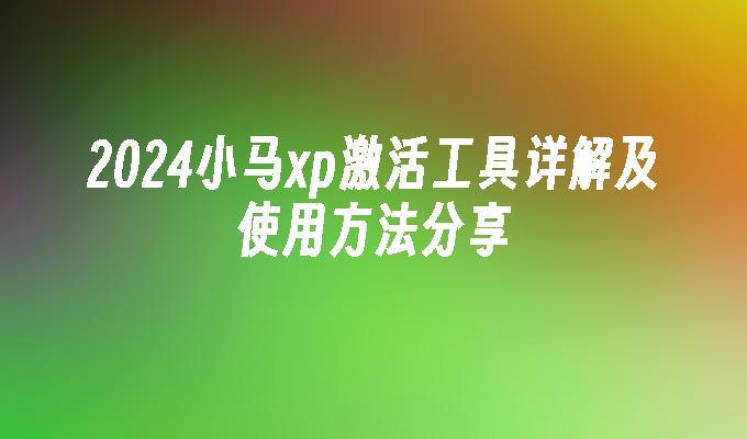 2024小马xp激活工具详解及使用方法分享