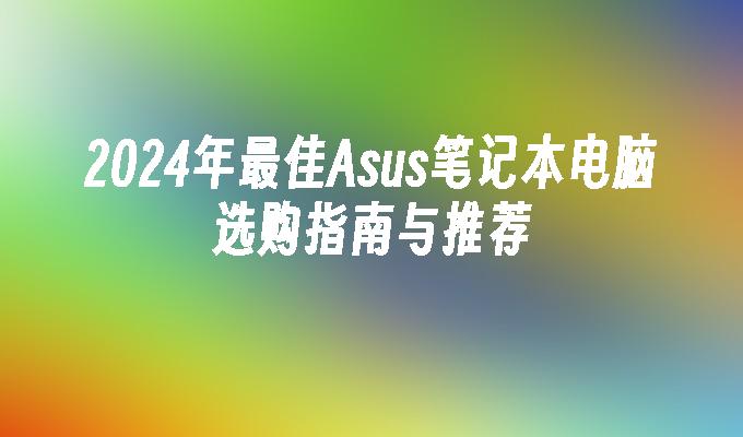 2024年最佳Asus笔记本电脑选购指南与推荐