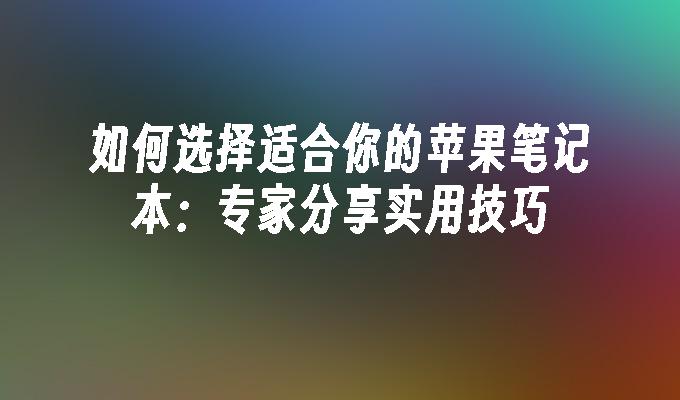 如何选择适合你的苹果笔记本：专家分享实用技巧