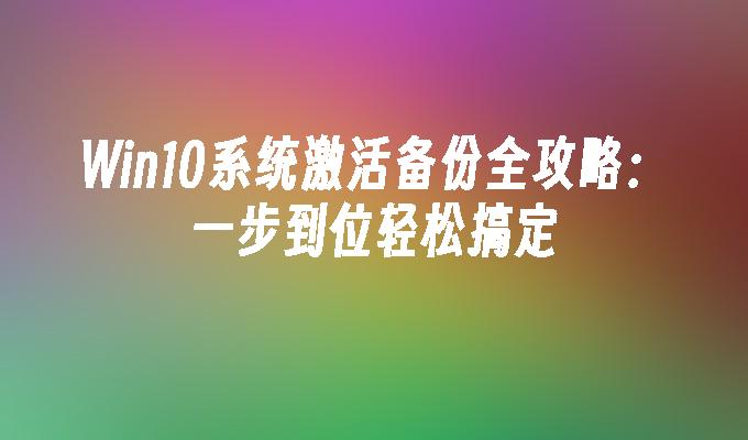 Win10系统激活备份全攻略：一步到位轻松搞定