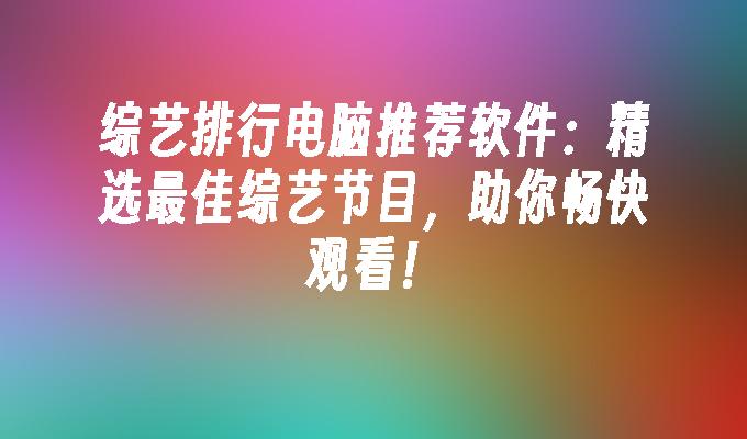 综艺排行电脑推荐软件：精选最佳综艺节目，助你畅快观看！