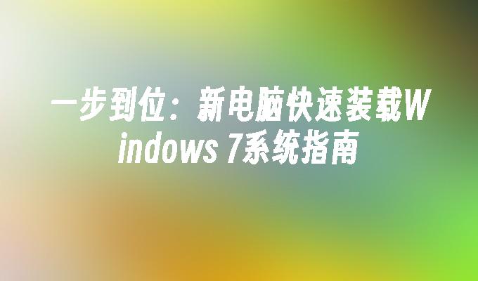 一步到位：新电脑快速装载Windows 7系统指南