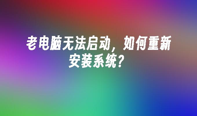 老电脑无法启动，如何重新安装系统？