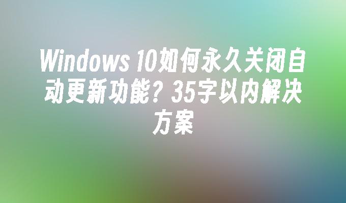 Windows 10如何永久关闭自动更新功能？35字以内解决方案