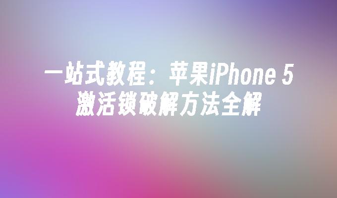 一站式教程：苹果iPhone 5激活锁破解方法全解