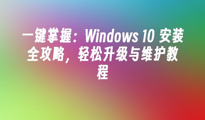 一键掌握：Windows 10 安装全攻略，轻松升级与维护教程