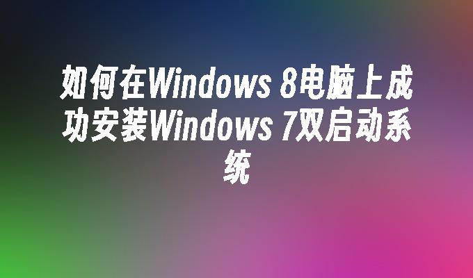 如何在Windows 8电脑上成功安装Windows 7双启动系统