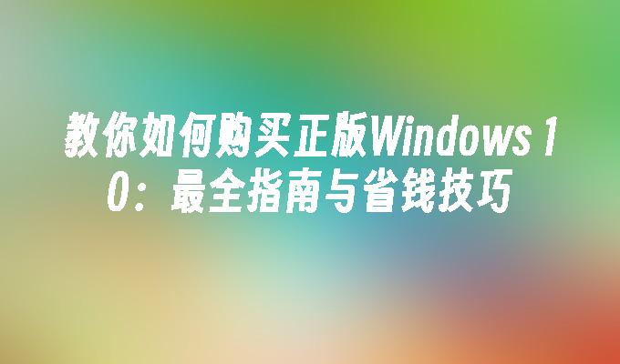 教你如何购买正版Windows 10：最全指南与省钱技巧