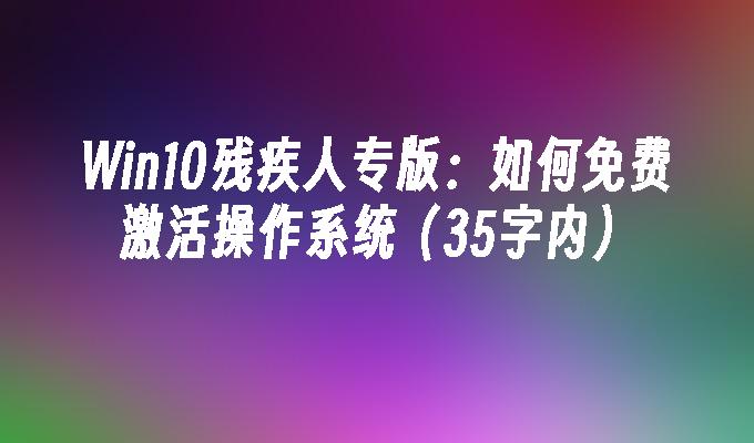 Win10残疾人专版：如何免费激活操作系统（35字内）