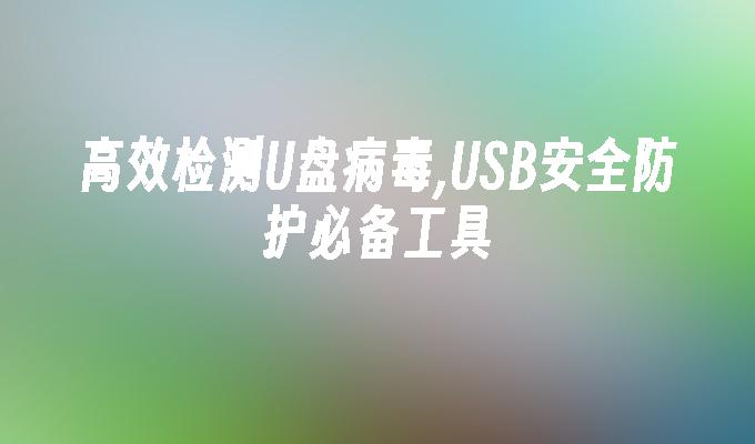 高效检测U盘病毒,USB安全防护必备工具