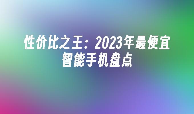 性价比之王：2023年最便宜智能手机盘点