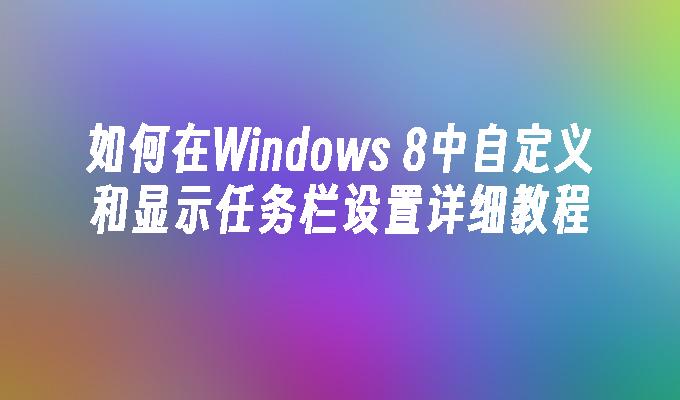 如何在Windows 8中自定义和显示任务栏设置详细教程