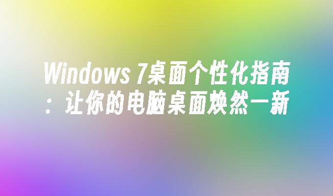 Windows 7桌面个性化指南：让你的电脑桌面焕然一新