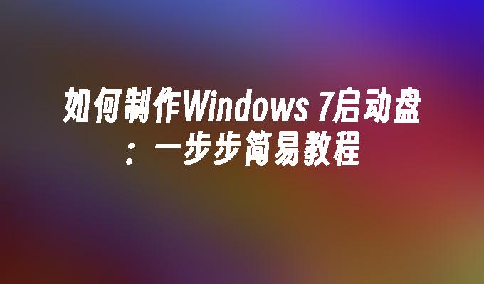 如何制作Windows 7启动盘：一步步简易教程