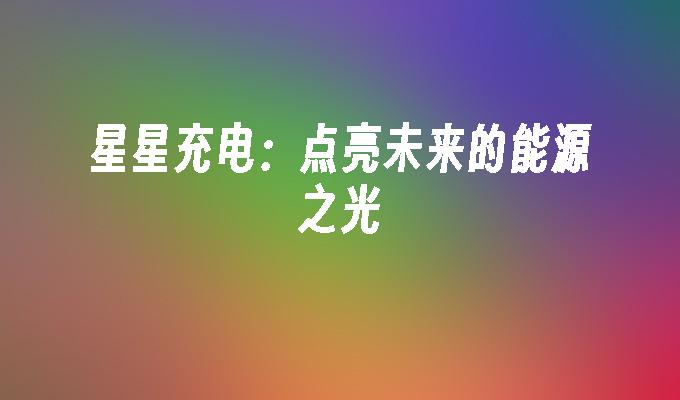 星星充电：点亮未来的能源之光