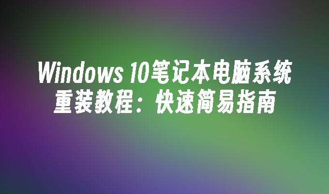 Windows 10笔记本电脑系统重装教程：快速简易指南