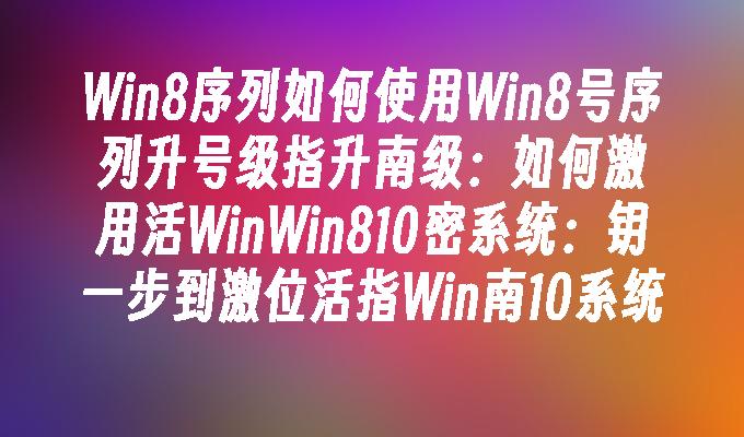 Win8序列如何使用Win8号序列升号级指升南级：如何激用活WinWin810密系统：钥一步到激位活指Win南10系统