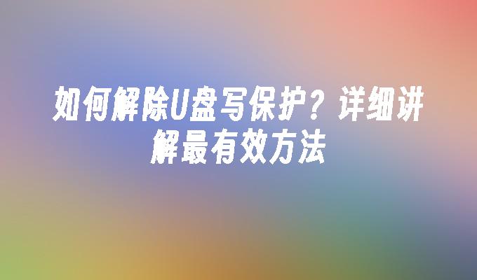 如何解除U盘写保护？详细讲解最有效方法