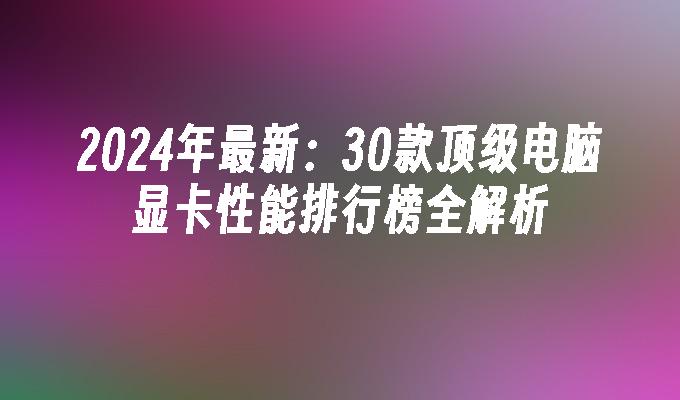 2024年最新：30款顶级电脑显卡性能排行榜全解析