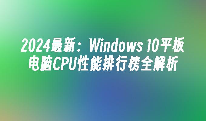 2024最新：Windows 10平板电脑CPU性能排行榜全解析