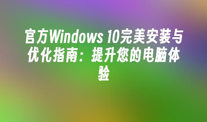 官方Windows 10完美安装与优化指南：提升您的电脑体验